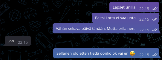 Ote Telegram-viestinnästä vaimolle:
- Lapset unilla
- Paitsi Lotta ei saa unta
- Vähän sekava päivä tänään. Mutta erilainen.
- Joo
- Sellainen olo, etten tiedä oonkoi ok vai en (hiki-hymy-hymiö)